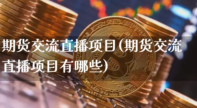 期货交流直播项目(期货交流直播项目有哪些)_https://www.qldgs.com_原油期货_第1张