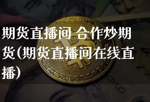 期货直播间 合作炒期货(期货直播间在线直播)_https://www.qldgs.com_内盘期货_第1张