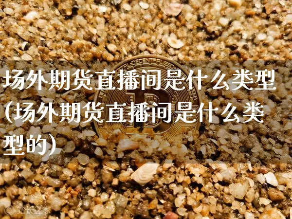 场外期货直播间是什么类型(场外期货直播间是什么类型的)_https://www.qldgs.com_原油期货_第1张