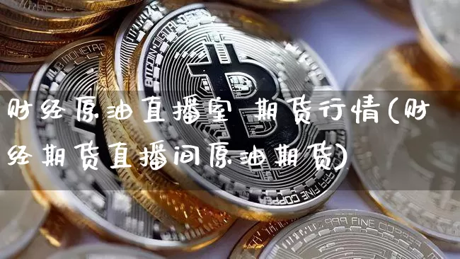 财经原油直播室 期货行情(财经期货直播间原油期货)_https://www.qldgs.com_原油期货_第1张