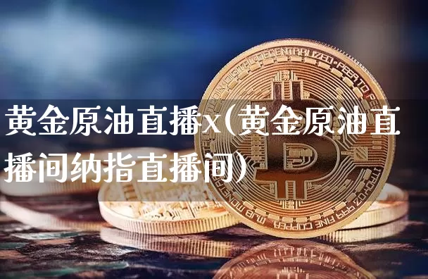 黄金原油直播x(黄金原油直播间纳指直播间)_https://www.qldgs.com_原油期货_第1张