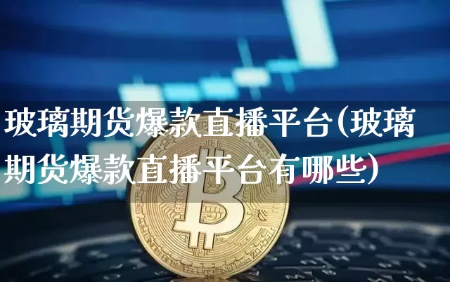 玻璃期货爆款直播平台(玻璃期货爆款直播平台有哪些)_https://www.qldgs.com_期货_第1张