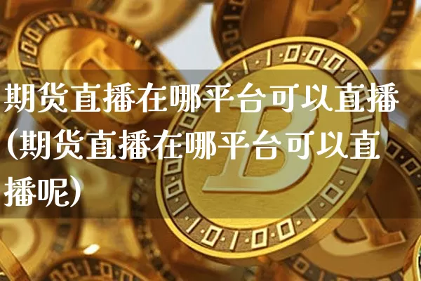 期货直播在哪平台可以直播(期货直播在哪平台可以直播呢)_https://www.qldgs.com_期货_第1张