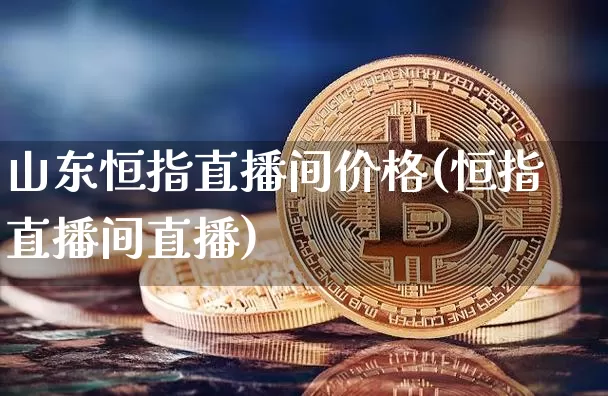 山东恒指直播间价格(恒指直播间直播)_https://www.qldgs.com_内盘期货_第1张