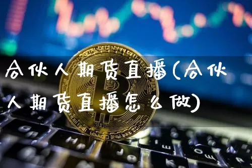 合伙人期货直播(合伙人期货直播怎么做)_https://www.qldgs.com_期货_第1张