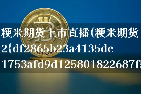 粳米期货上市直播(粳米期货首日上市涨2%)_https://www.qldgs.com_内盘期货_第1张