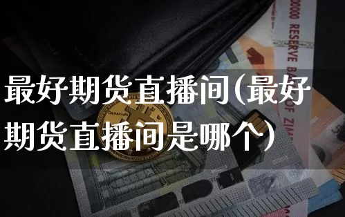 最好期货直播间(最好期货直播间是哪个)_https://www.qldgs.com_黄金期货_第1张