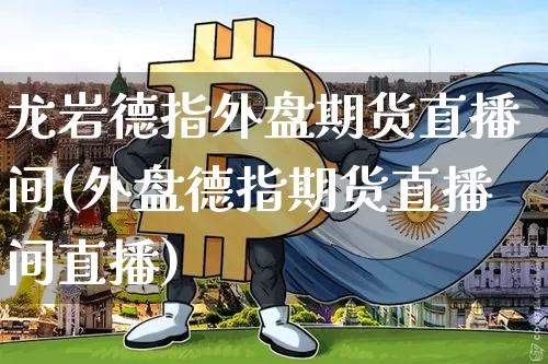 龙岩德指外盘期货直播间(外盘德指期货直播间直播)_https://www.qldgs.com_期货_第1张