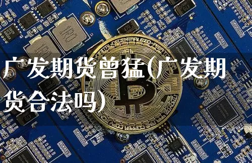 广发期货曾猛(广发期货合法吗)_https://www.qldgs.com_内盘期货_第1张