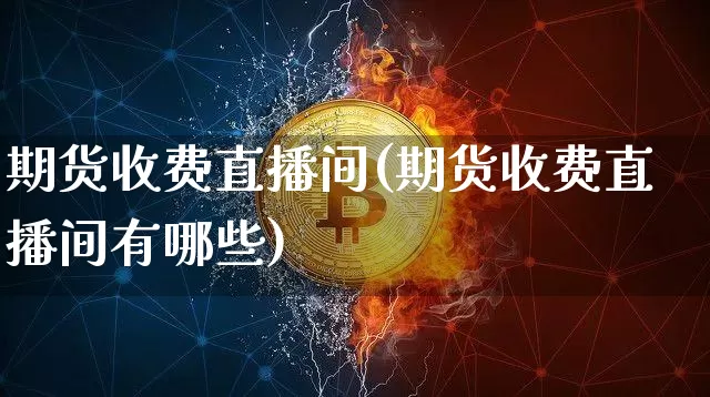 期货收费直播间(期货收费直播间有哪些)_https://www.qldgs.com_黄金期货_第1张