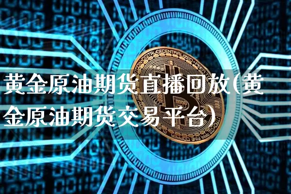 黄金原油期货直播回放(黄金原油期货交易平台)_https://www.qldgs.com_原油期货_第1张