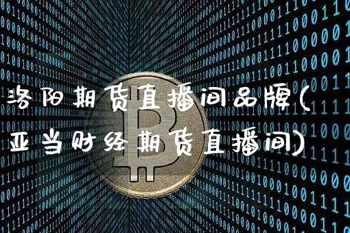 洛阳期货直播间品牌(亚当财经期货直播间)_https://www.qldgs.com_黄金期货_第1张