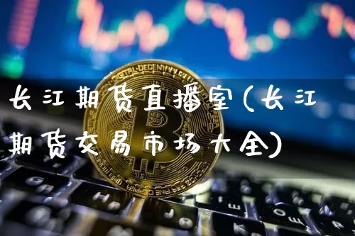 长江期货直播室(长江期货交易市场大全)_https://www.qldgs.com_期货_第1张