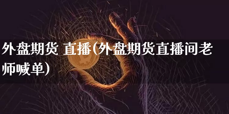 外盘期货 直播(外盘期货直播间老师喊单)_https://www.qldgs.com_恒指期货_第1张
