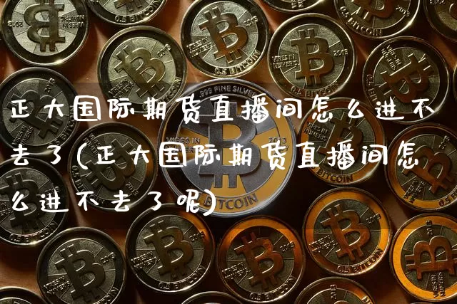 正大国际期货直播间怎么进不去了(正大国际期货直播间怎么进不去了呢)_https://www.qldgs.com_原油期货_第1张