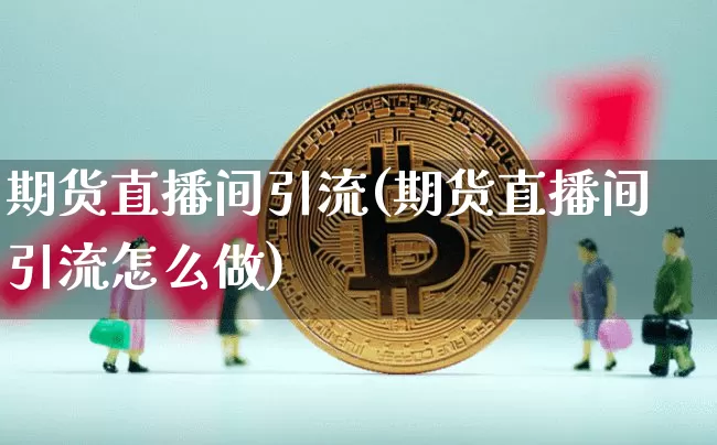 期货直播间引流(期货直播间引流怎么做)_https://www.qldgs.com_国际期货_第1张