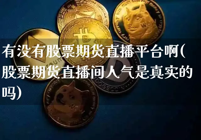 有没有股票期货直播平台啊(股票期货直播间人气是真实的吗)_https://www.qldgs.com_期货_第1张