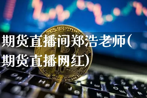 期货直播间郑浩老师(期货直播网红)_https://www.qldgs.com_期货_第1张