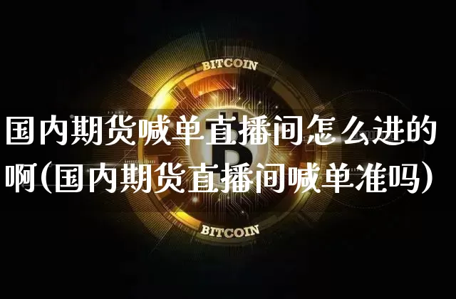 国内期货喊单直播间怎么进的啊(国内期货直播间喊单准吗)_https://www.qldgs.com_原油期货_第1张