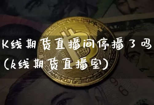 K线期货直播间停播了吗(k线期货直播室)_https://www.qldgs.com_内盘期货_第1张