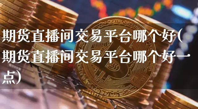 期货直播间交易平台哪个好(期货直播间交易平台哪个好一点)_https://www.qldgs.com_黄金期货_第1张