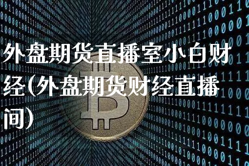 外盘期货直播室小白财经(外盘期货财经直播间)_https://www.qldgs.com_国际期货_第1张