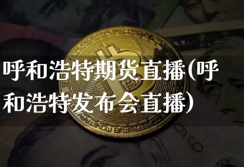 呼和浩特期货直播(呼和浩特发布会直播)_https://www.qldgs.com_原油期货_第1张
