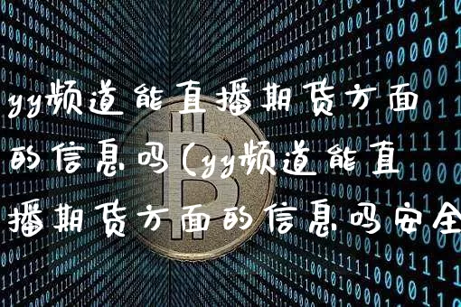 yy频道能直播期货方面的信息吗(yy频道能直播期货方面的信息吗安全吗)_https://www.qldgs.com_内盘期货_第1张