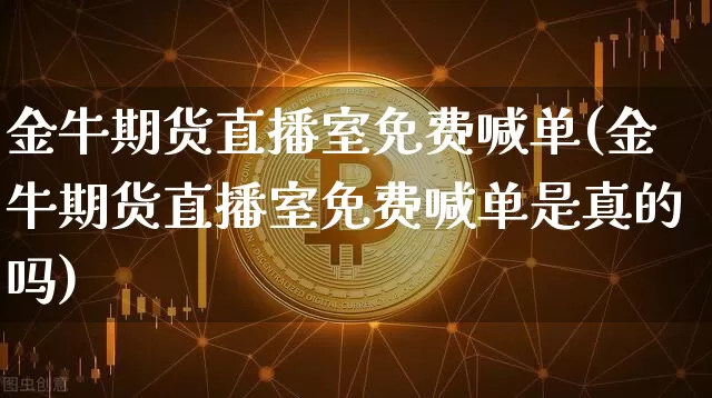 金牛期货直播室免费喊单(金牛期货直播室免费喊单是真的吗)_https://www.qldgs.com_原油期货_第1张