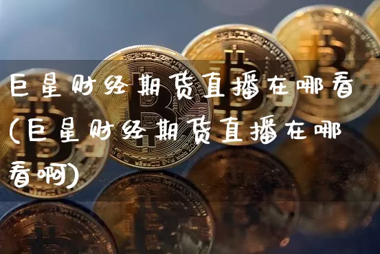 巨星财经期货直播在哪看(巨星财经期货直播在哪看啊)_https://www.qldgs.com_国际期货_第1张