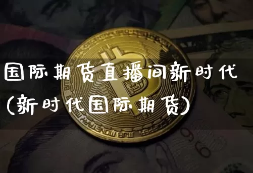 国际期货直播间新时代(新时代国际期货)_https://www.qldgs.com_恒指期货_第1张