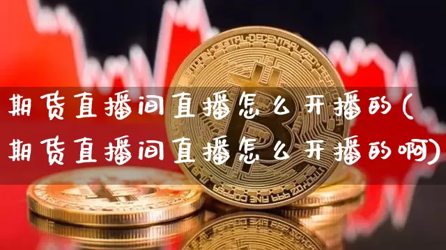 期货直播间直播怎么开播的(期货直播间直播怎么开播的啊)_https://www.qldgs.com_原油期货_第1张