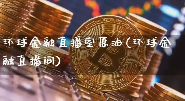 环球金融直播室原油(环球金融直播间)_https://www.qldgs.com_内盘期货_第1张