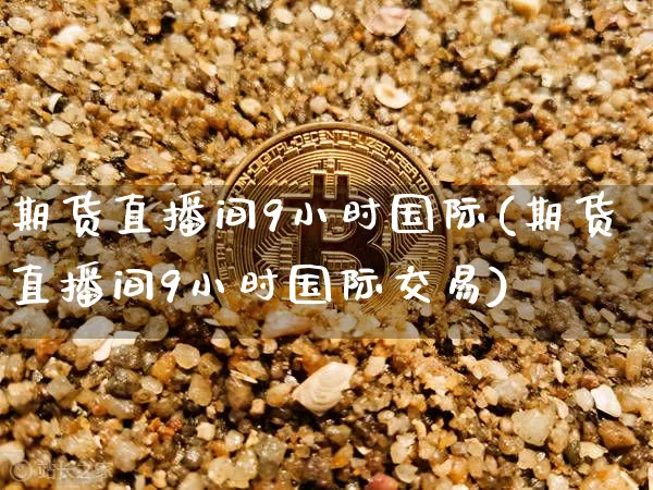 期货直播间9小时国际(期货直播间9小时国际交易)_https://www.qldgs.com_国际期货_第1张