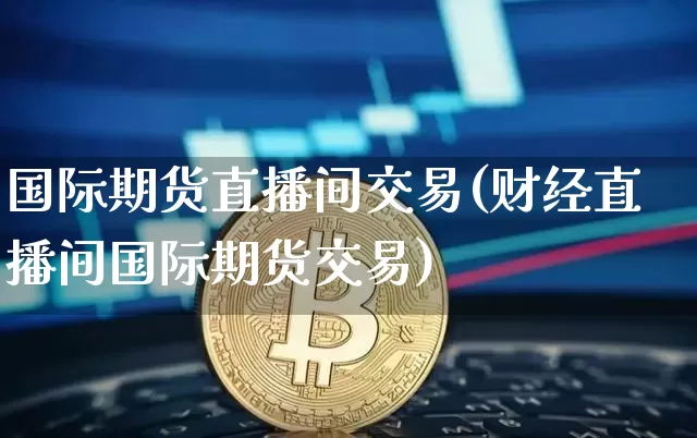 国际期货直播间交易(财经直播间国际期货交易)_https://www.qldgs.com_原油期货_第1张