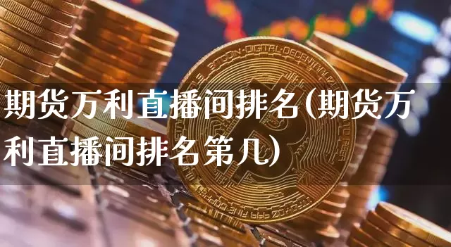 期货万利直播间排名(期货万利直播间排名第几)_https://www.qldgs.com_国际期货_第1张