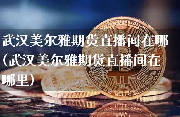武汉美尔雅期货直播间在哪(武汉美尔雅期货直播间在哪里)_https://www.qldgs.com_黄金期货_第1张