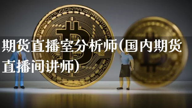 期货直播室分析师(国内期货直播间讲师)_https://www.qldgs.com_国际期货_第1张