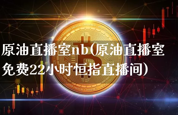 原油直播室nb(原油直播室免费22小时恒指直播间)_https://www.qldgs.com_原油期货_第1张