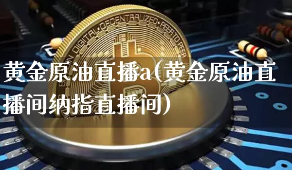 黄金原油直播a(黄金原油直播间纳指直播间)_https://www.qldgs.com_原油期货_第1张