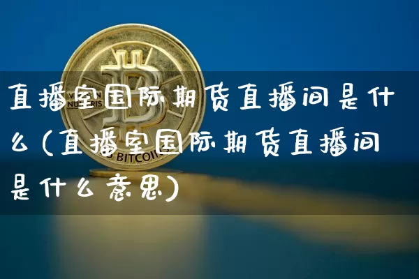 直播室国际期货直播间是什么(直播室国际期货直播间是什么意思)_https://www.qldgs.com_国际期货_第1张