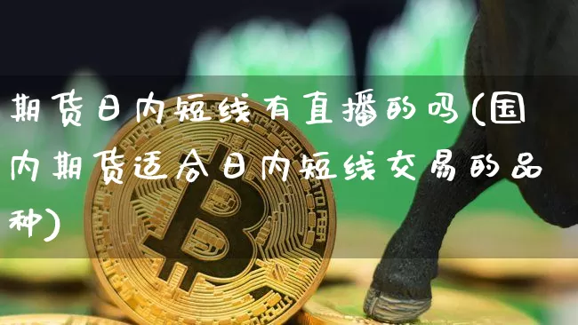 期货日内短线有直播的吗(国内期货适合日内短线交易的品种)_https://www.qldgs.com_期货_第1张