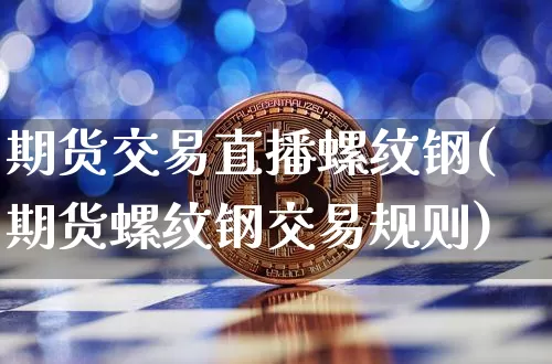 期货交易直播螺纹钢(期货螺纹钢交易规则)_https://www.qldgs.com_恒指期货_第1张