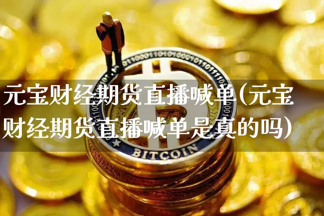 元宝财经期货直播喊单(元宝财经期货直播喊单是真的吗)_https://www.qldgs.com_期货_第1张