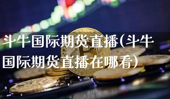 斗牛国际期货直播(斗牛国际期货直播在哪看)_https://www.qldgs.com_原油期货_第1张