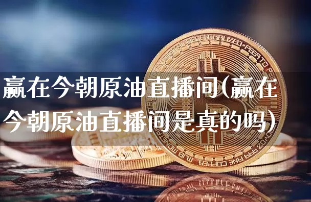 赢在今朝原油直播间(赢在今朝原油直播间是真的吗)_https://www.qldgs.com_原油期货_第1张