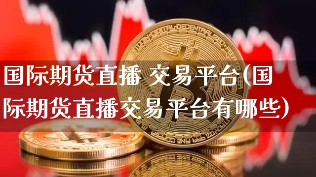 国际期货直播 交易平台(国际期货直播交易平台有哪些)_https://www.qldgs.com_黄金期货_第1张