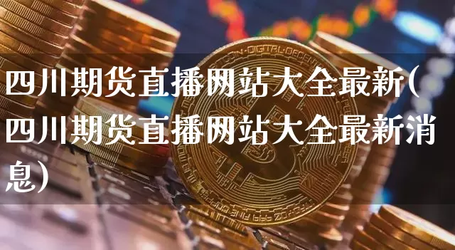 四川期货直播网站大全最新(四川期货直播网站大全最新消息)_https://www.qldgs.com_内盘期货_第1张