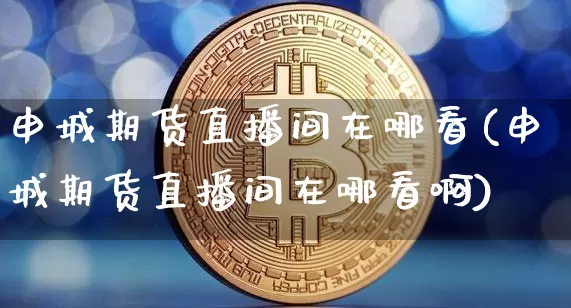 申城期货直播间在哪看(申城期货直播间在哪看啊)_https://www.qldgs.com_内盘期货_第1张