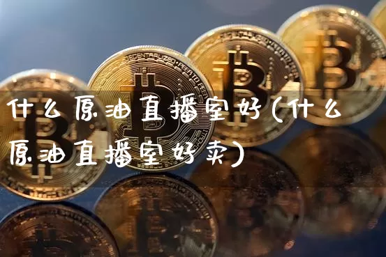 什么原油直播室好(什么原油直播室好卖)_https://www.qldgs.com_内盘期货_第1张